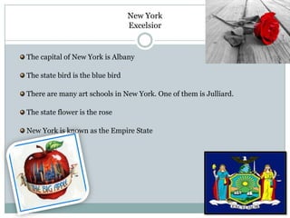New York
                                  Excelsiorcelsior


The capital of New York is Albany

The state bird is the blue bird

There are many art schools in New York. One of them is Julliard.

The state flower is the rose

New York is known as the Empire State
 