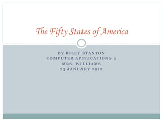 The Fifty States of America

      BY RILEY STANTON
   COMPUTER APPLICATIONS 2
        MRS. WILLIAMS
       23 JANUARY 2012
 