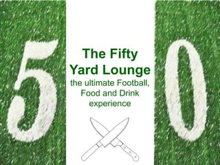 The Fifty
Yard Lounge
the ultimate Football,
Food and Drink
experience
 