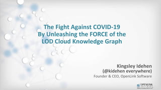 The Fight Against COVID-19
By Unleashing the FORCE of the
LOD Cloud Knowledge Graph
Kingsley Idehen
(@kidehen everywhere)
Founder & CEO, OpenLink Software
 