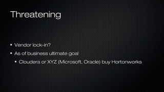 ThreateningThreatening
Vendor lock-in?Vendor lock-in?
As of business ultimate goalAs of business ultimate goal
Cloudera or XYZ (Microsoft, Oracle) buy HortonworksCloudera or XYZ (Microsoft, Oracle) buy Hortonworks
 