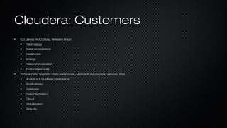 Cloudera: CustomersCloudera: Customers
100 clients: AMD, Ebay, Western Union100 clients: AMD, Ebay, Western Union
TechnologyTechnology
Retail ecommerceRetail ecommerce
HealthcareHealthcare
EnergyEnergy
TelecommunicationTelecommunication
Financial servicesFinancial services
263 partners: Teradata (data warehouse), Microsoft (Azure cloud service), Intel263 partners: Teradata (data warehouse), Microsoft (Azure cloud service), Intel
Analytics & Business IntelligenceAnalytics & Business Intelligence
ApplicationsApplications
DatabaseDatabase
Data integrationData integration
CloudCloud
VirtualizationVirtualization
SecuritySecurity
 