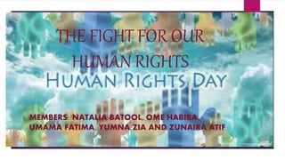 THE FIGHT FOR OUR
HUMAN RIGHTS
MEMBERS: NATALIA BATOOL, OME HABIBA,
UMAMA FATIMA, YUMNA ZIA AND ZUNAIRA ATIF
 