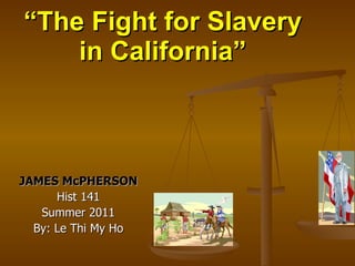 “ The Fight for Slavery in California” JAMES McPHERSON Hist 141 Summer 2011 By: Le Thi My Ho 