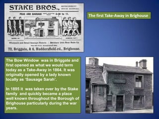 The first Take-Away in Brighouse
The Bow Window was in Briggate and
first opened as what we would term
today as a Take-Awa...