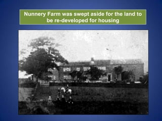 Nunnery Farm was swept aside for the land to
be re-developed for housing
 