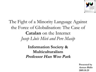 The Fight of a Minority Language Against the Force of Globalisation:   The Case of  Catalan  on the Internet Josep Lluís Micó and Pere Masip Information Society & Multiculturalism Professor Han Woo Park Presented by Azman Bidin 2009.10.29 