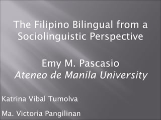 The Filipino Bilingual from a Sociolinguistic Perspective Emy M. Pascasio Ateneo de Manila University Katrina Vibal Tumolva Ma. Victoria Pangilinan 