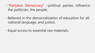 • “Partyless Democracy” –political parties influence
the politician, the people.
• Believed in the democratization of education for all,
national language, and justice.
• Equal access to essential raw materials.
 