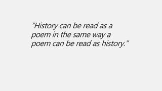 “History can be read as a
poem in the same way a
poem can be read as history.”
 