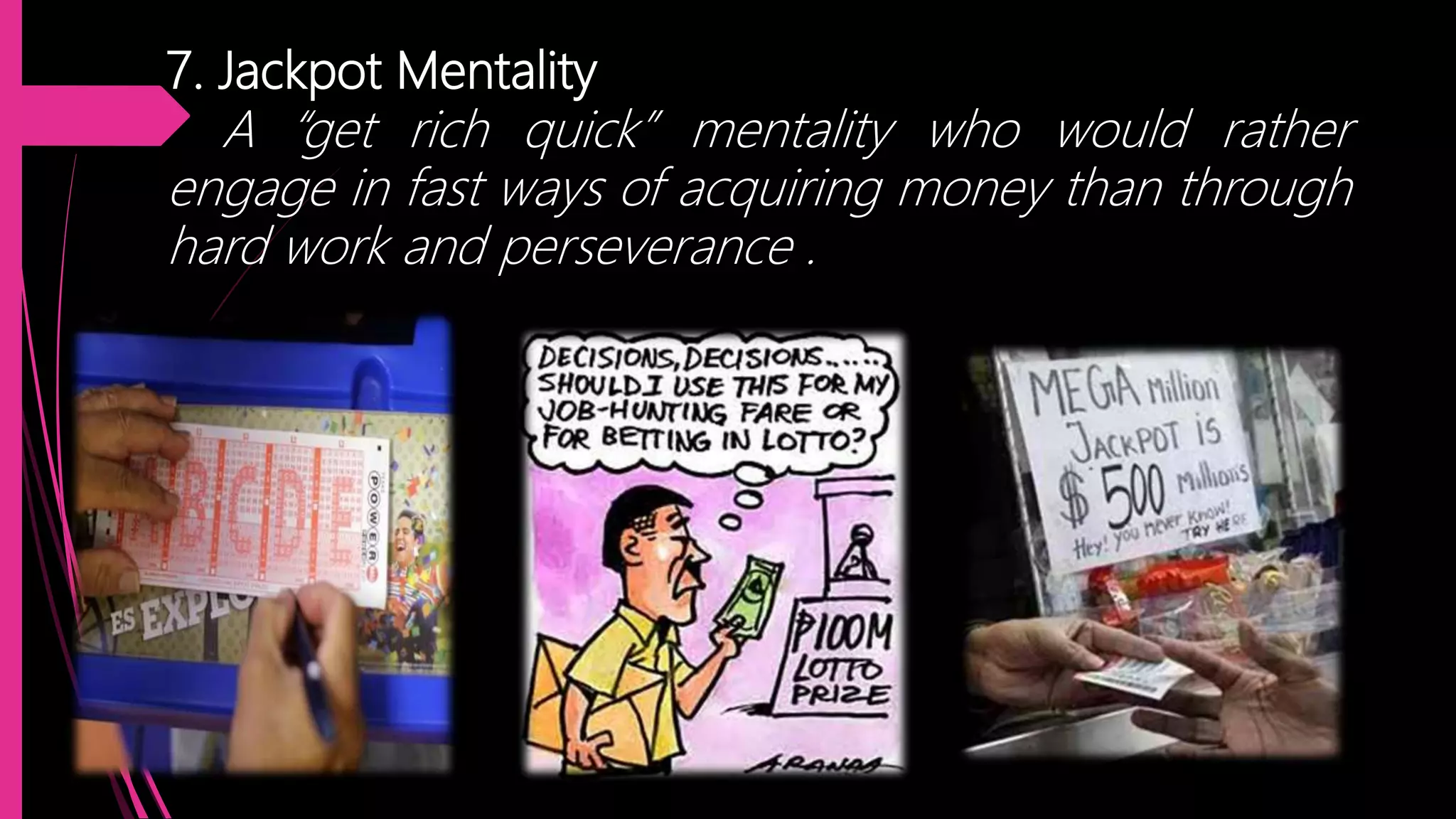 7. Jackpot Mentality
A “get rich quick” mentality who would rather
engage in fast ways of acquiring money than through
hard work and perseverance .
 