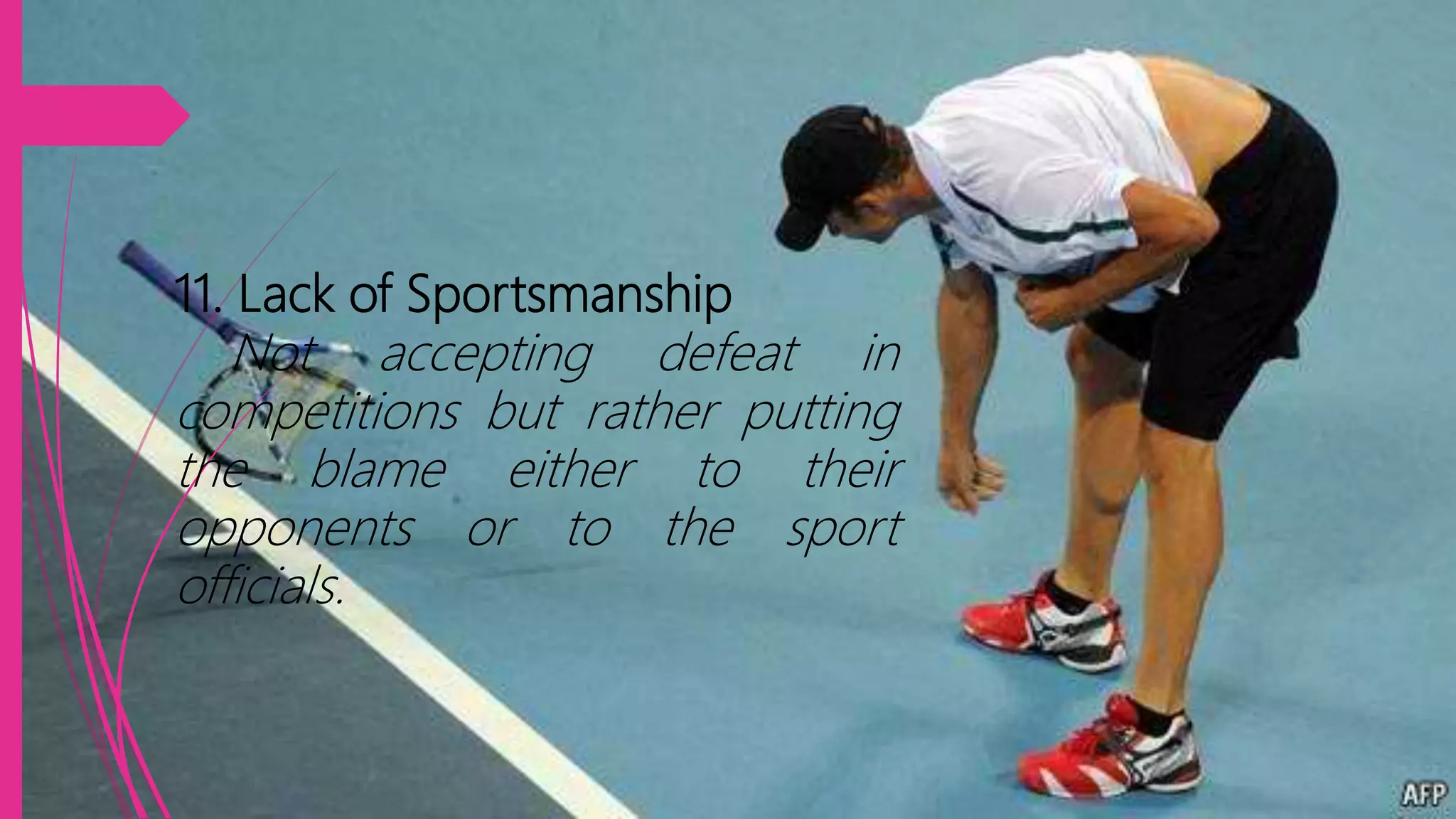 11. Lack of Sportsmanship
Not accepting defeat in
competitions but rather putting
the blame either to their
opponents or to the sport
officials.
 