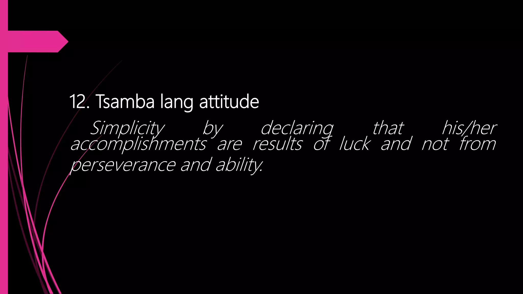12. Tsamba lang attitude
Simplicity by declaring that his/her
accomplishments are results of luck and not from
perseverance and ability.
 