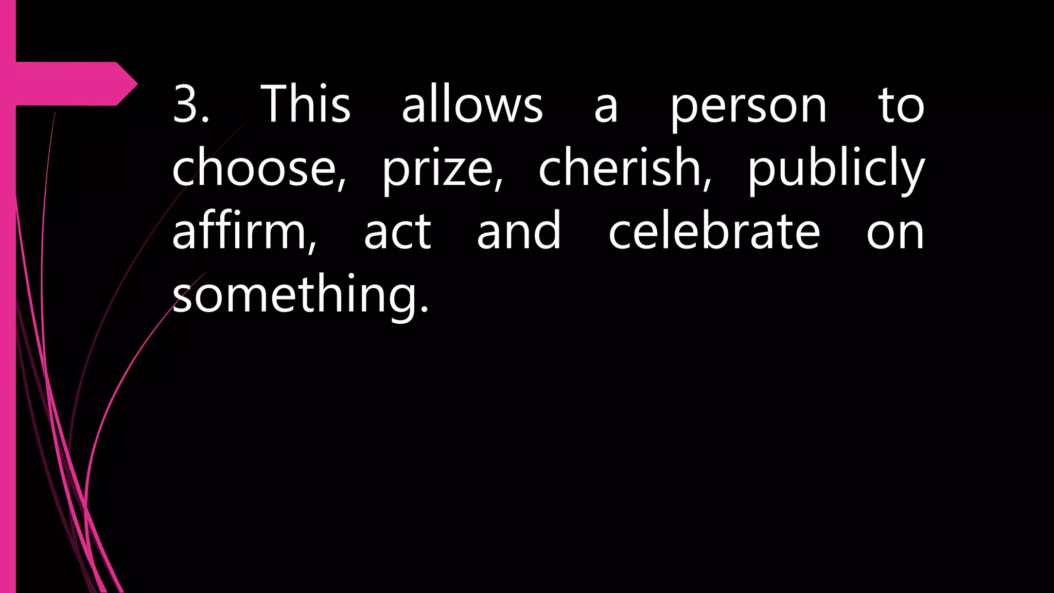 3. This allows a person to
choose, prize, cherish, publicly
affirm, act and celebrate on
something.
 