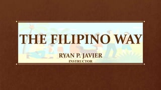 THE FILIPINO WAY
RYAN P. JAVIER
INSTRUCTOR
 