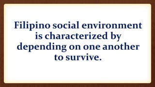Filipino social environment
is characterized by
depending on one another
to survive.
 