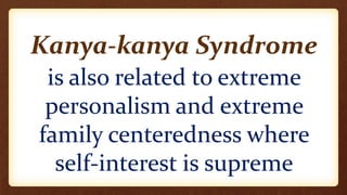 Kanya-kanya Syndrome
is also related to extreme
personalism and extreme
family centeredness where
self-interest is supreme
 