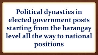 Political dynasties in
elected government posts
starting from the barangay
level all the way to national
positions
 