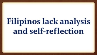 Filipinos lack analysis
and self-reflection
 