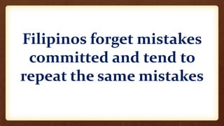 Filipinos forget mistakes
committed and tend to
repeat the same mistakes
 