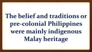 The belief and traditions or
pre-colonial Philippines
were mainly indigenous
Malay heritage
 