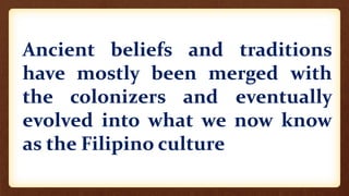 Ancient beliefs and traditions
have mostly been merged with
the colonizers and eventually
evolved into what we now know
as the Filipino culture
 