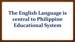 The English Language is
central to Philippine
Educational System
 