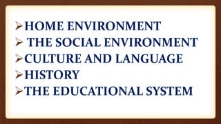HOME ENVIRONMENT
 THE SOCIAL ENVIRONMENT
CULTURE AND LANGUAGE
HISTORY
THE EDUCATIONAL SYSTEM
 