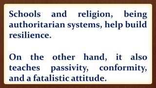 Schools and religion, being
authoritarian systems, help build
resilience.
On the other hand, it also
teaches passivity, conformity,
and a fatalistic attitude.
 