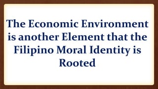 The Economic Environment
is another Element that the
Filipino Moral Identity is
Rooted
 