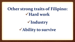 Other strong traits of Filipino:
Hard work
Industry
Ability to survive
 