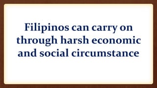 Filipinos can carry on
through harsh economic
and social circumstance
 