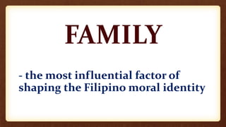 FAMILY
- the most influential factor of
shaping the Filipino moral identity
 