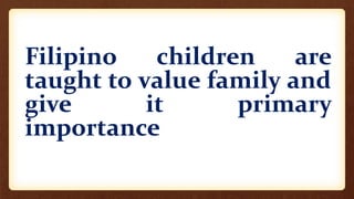 Filipino children are
taught to value family and
give it primary
importance
 