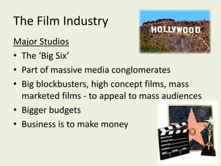 The Film Industry
Major Studios
• The ‘Big Six’
• Part of massive media conglomerates
• Big blockbusters, high concept fil...