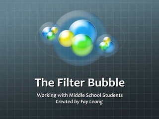 The Filter BubbleThe Filter Bubble
Working with Middle School StudentsWorking with Middle School Students
Created by Fay LeongCreated by Fay Leong
 