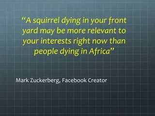 “A squirrel dying in your front
yard may be more relevant to
your interests right now than
people dying in Africa”
Mark Zuckerberg, Facebook Creator
 