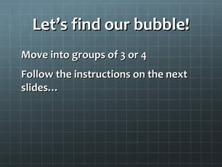 Let’s find our bubble!Let’s find our bubble!
Move into groups of 3 or 4Move into groups of 3 or 4
Follow the instructions on the nextFollow the instructions on the next
slides…slides…
 