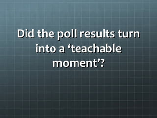 Did the poll results turnDid the poll results turn
into a ‘teachableinto a ‘teachable
moment’?moment’?
 