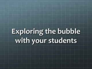 Exploring the bubbleExploring the bubble
with your studentswith your students
 