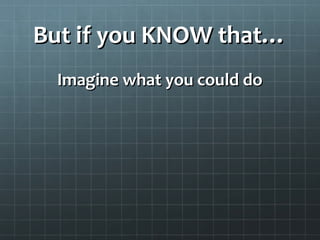 But if you KNOW that…But if you KNOW that…
Imagine what you could doImagine what you could do
 