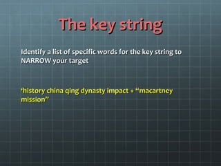 The key stringThe key string
Identify a list of specific words for the key string toIdentify a list of specific words for the key string to
NARROW your targetNARROW your target
‘‘history china qing dynasty impact + “history china qing dynasty impact + “macartneymacartney
missionmission””
 