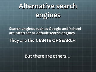 Alternative searchAlternative search
enginesengines
Search engines such as Google and Yahoo!Search engines such as Google and Yahoo!
are often set as default search enginesare often set as default search engines
They are the GIANTS OF SEARCHThey are the GIANTS OF SEARCH
But there are others…But there are others…
 