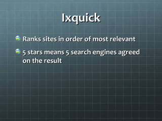 IxquickIxquick
Ranks sites in order of most relevantRanks sites in order of most relevant
5 stars means 5 search engines agreed5 stars means 5 search engines agreed
on the resulton the result
 