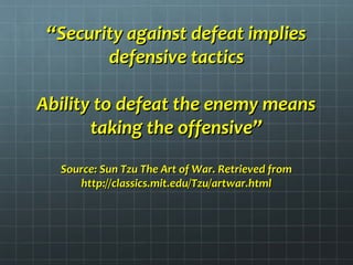 ““Security against defeat impliesSecurity against defeat implies
defensive tacticsdefensive tactics
Ability to defeat the enemy meansAbility to defeat the enemy means
taking the offensive”taking the offensive”
Source: Sun Tzu The Art of War. Retrieved fromSource: Sun Tzu The Art of War. Retrieved from
http://classics.mit.edu/Tzu/artwar.htmlhttp://classics.mit.edu/Tzu/artwar.html
 