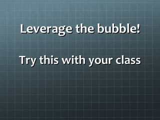 Leverage the bubble!Leverage the bubble!
Try this with your classTry this with your class
 