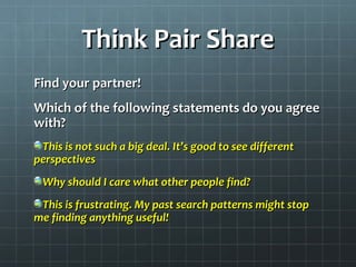 Think Pair ShareThink Pair Share
Find your partner!Find your partner!
Which of the following statements do you agreeWhich of the following statements do you agree
with?with?
This is not such a big deal. It’s good to see differentThis is not such a big deal. It’s good to see different
perspectivesperspectives
Why should I care what other people find?Why should I care what other people find?
This is frustrating. My past search patterns might stopThis is frustrating. My past search patterns might stop
me finding anything useful!me finding anything useful!
 