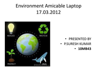 Environment Amicable Laptop
        17.03.2012



                     • PRESENTED BY
                  • P.SURESH KUMAR
                          • 10MB43
 