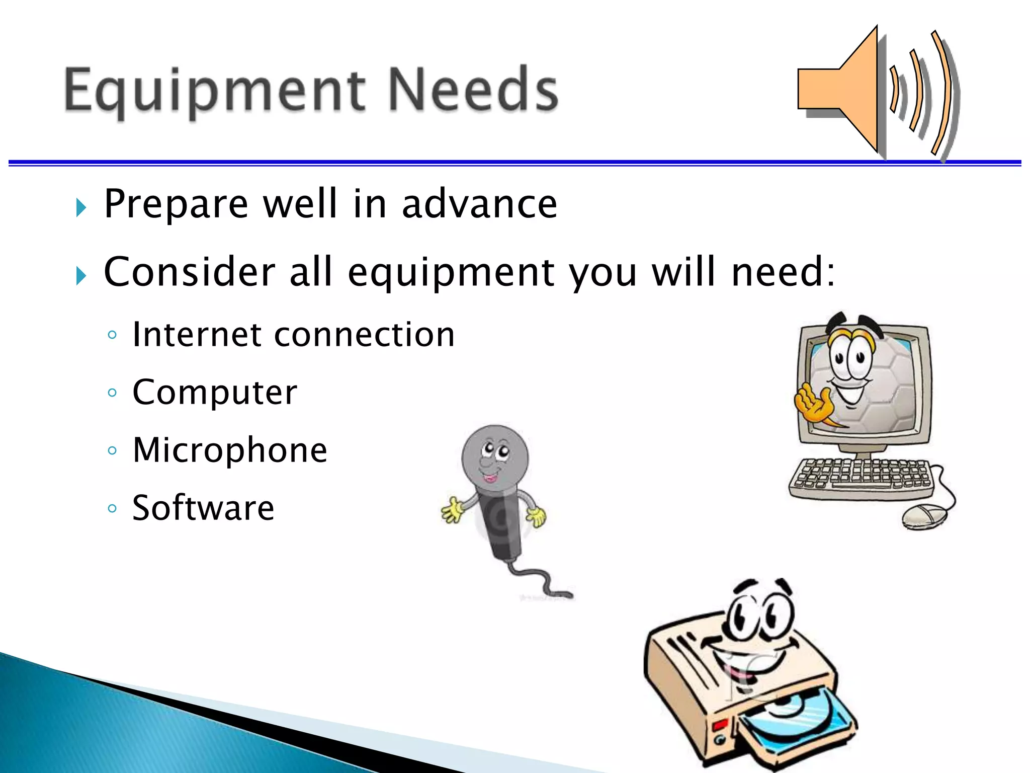 Prepare well in advance
 Consider all equipment you will need:
◦ Internet connection
◦ Computer
◦ Microphone
◦ Software
 