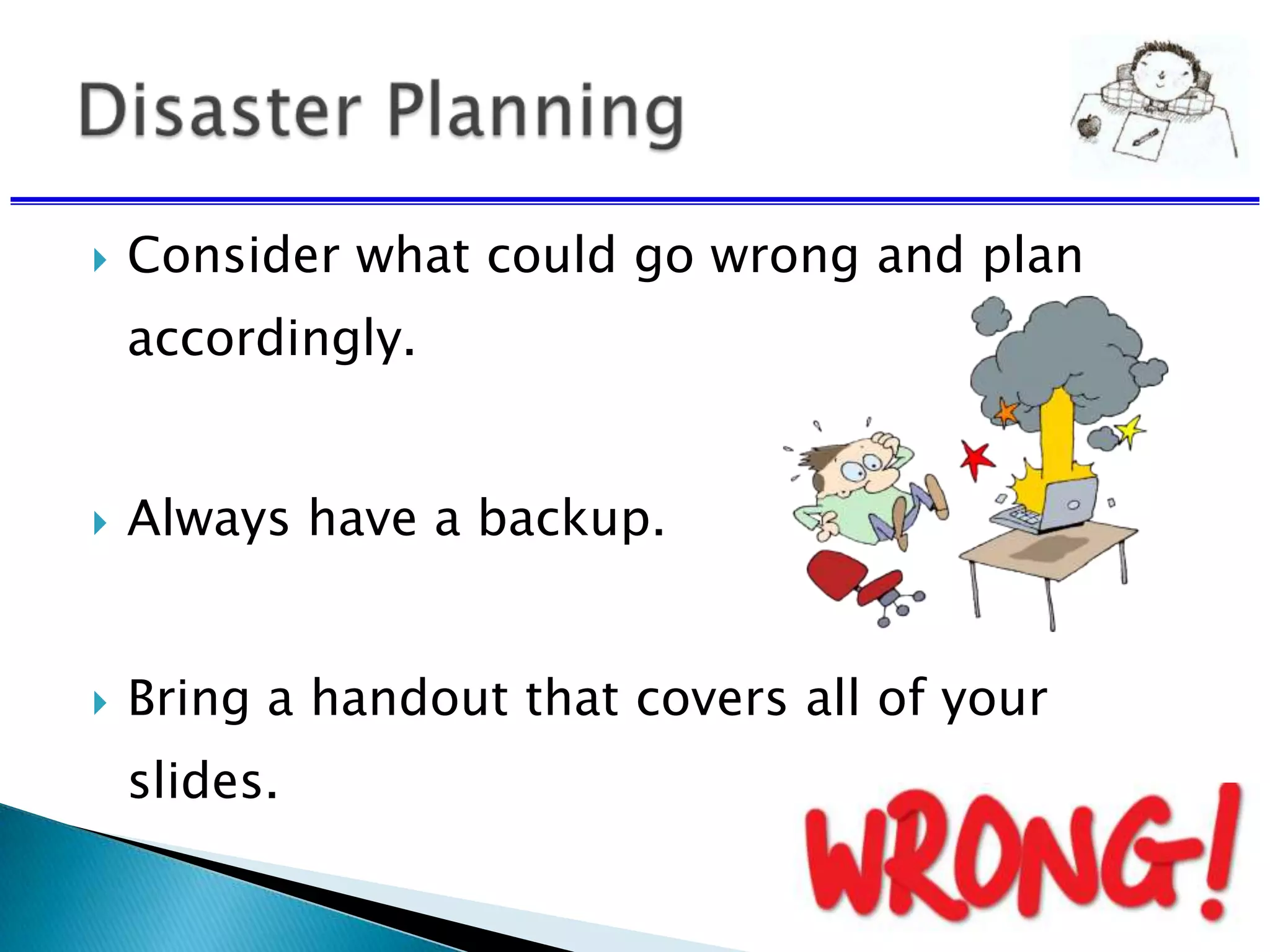  Consider what could go wrong and plan
accordingly.
 Always have a backup.
 Bring a handout that covers all of your
slides.
 